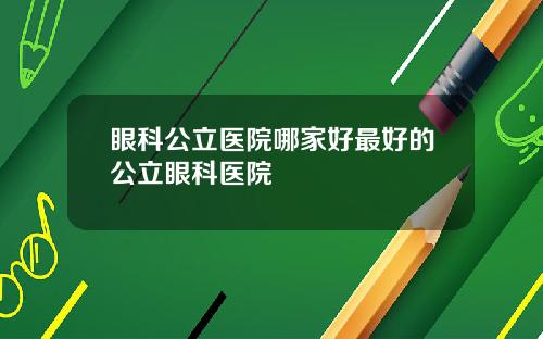 眼科公立医院哪家好最好的公立眼科医院