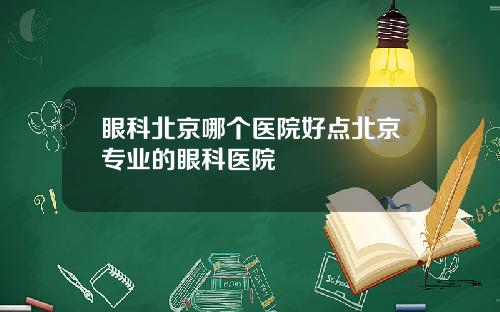 眼科北京哪个医院好点北京专业的眼科医院
