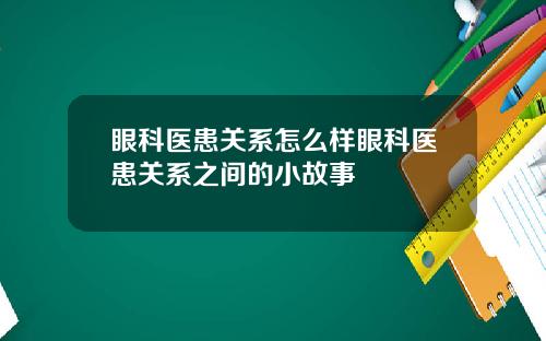 眼科医患关系怎么样眼科医患关系之间的小故事