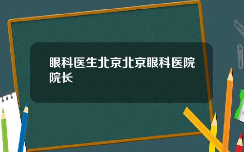 眼科医生北京北京眼科医院院长