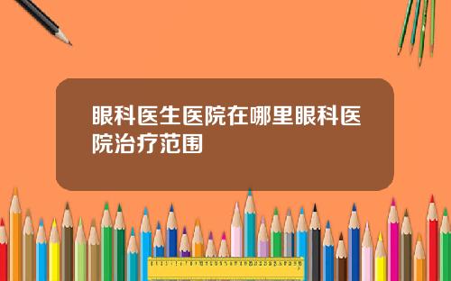 眼科医生医院在哪里眼科医院治疗范围