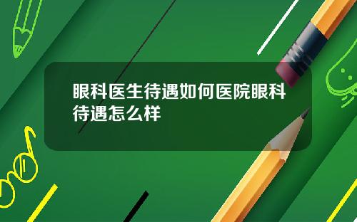 眼科医生待遇如何医院眼科待遇怎么样