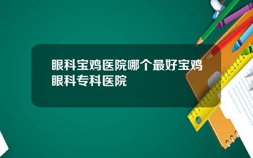 眼科宝鸡医院哪个最好宝鸡眼科专科医院