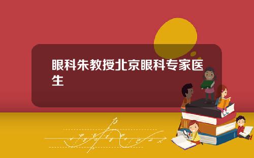眼科朱教授北京眼科专家医生