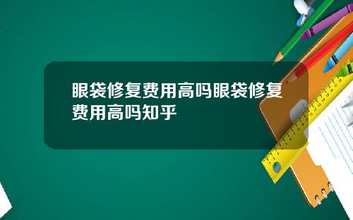 眼袋修复费用高吗眼袋修复费用高吗知乎