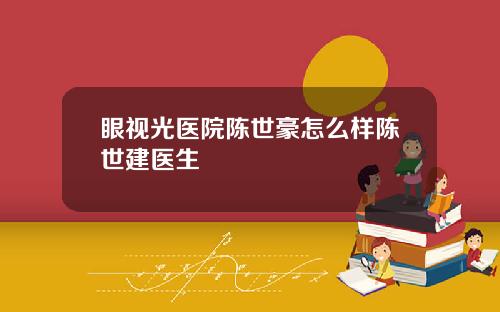眼视光医院陈世豪怎么样陈世建医生