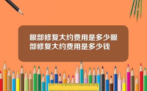 眼部修复大约费用是多少眼部修复大约费用是多少钱