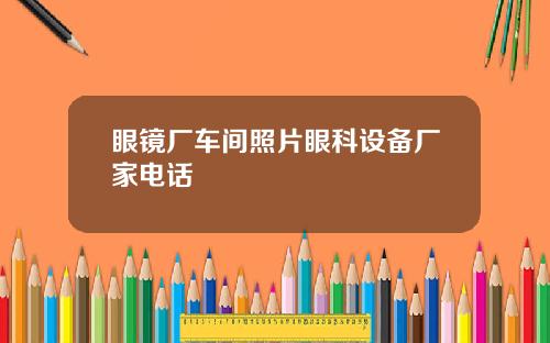 眼镜厂车间照片眼科设备厂家电话
