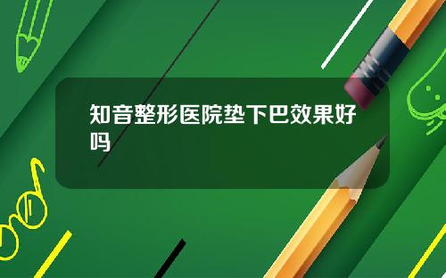 知音整形医院垫下巴效果好吗