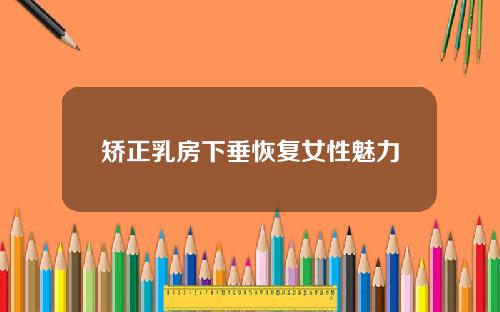 矫正乳房下垂恢复女性魅力