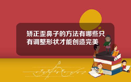 矫正歪鼻子的方法有哪些只有调整形状才能创造完美