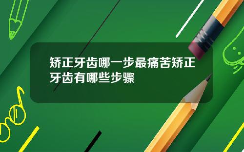 矫正牙齿哪一步最痛苦矫正牙齿有哪些步骤