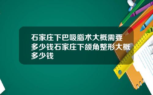 石家庄下巴吸脂术大概需要多少钱石家庄下颌角整形大概多少钱