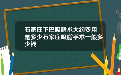 石家庄下巴吸脂术大约费用是多少石家庄吸脂手术一般多少钱