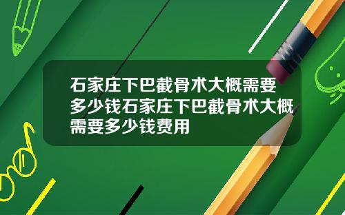 石家庄下巴截骨术大概需要多少钱石家庄下巴截骨术大概需要多少钱费用