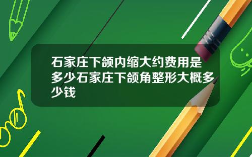 石家庄下颌内缩大约费用是多少石家庄下颌角整形大概多少钱