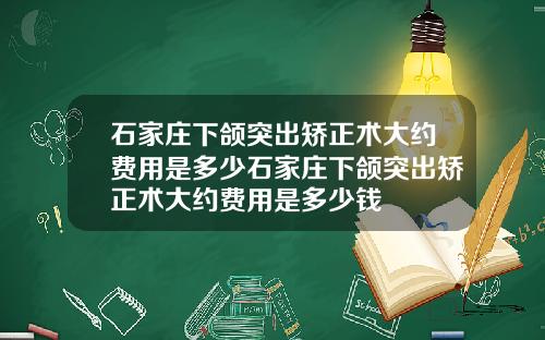 石家庄下颌突出矫正术大约费用是多少石家庄下颌突出矫正术大约费用是多少钱