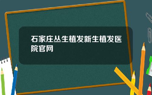 石家庄丛生植发新生植发医院官网