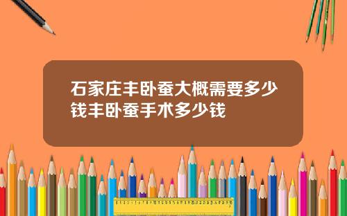 石家庄丰卧蚕大概需要多少钱丰卧蚕手术多少钱