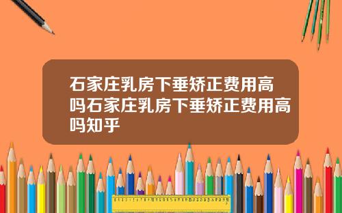 石家庄乳房下垂矫正费用高吗石家庄乳房下垂矫正费用高吗知乎