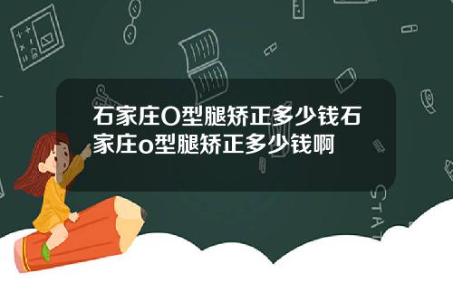 石家庄O型腿矫正多少钱石家庄o型腿矫正多少钱啊