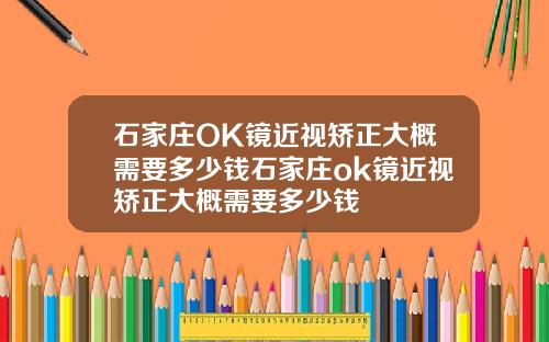 石家庄OK镜近视矫正大概需要多少钱石家庄ok镜近视矫正大概需要多少钱