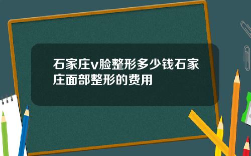 石家庄v脸整形多少钱石家庄面部整形的费用