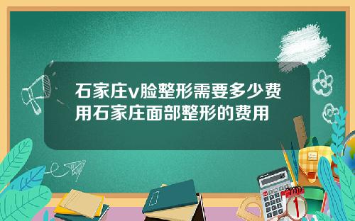 石家庄v脸整形需要多少费用石家庄面部整形的费用