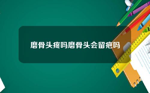 磨骨头疼吗磨骨头会留疤吗