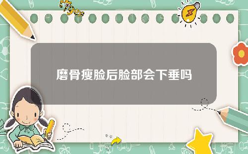 磨骨瘦脸后脸部会下垂吗