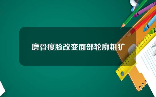 磨骨瘦脸改变面部轮廓粗犷