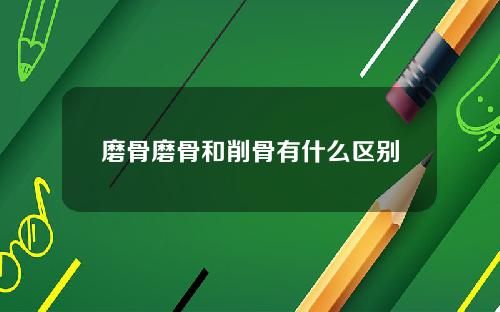 磨骨磨骨和削骨有什么区别