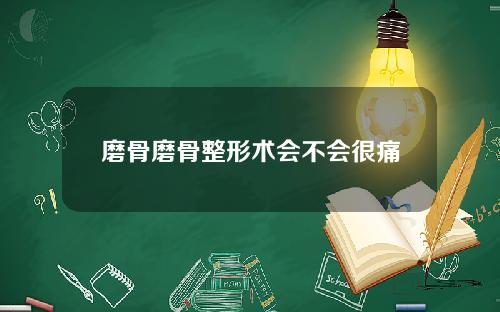 磨骨磨骨整形术会不会很痛