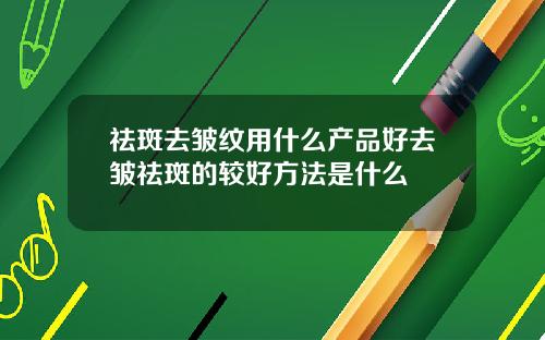 祛斑去皱纹用什么产品好去皱祛斑的较好方法是什么