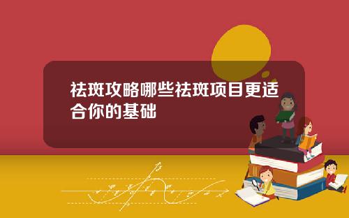 祛斑攻略哪些祛斑项目更适合你的基础