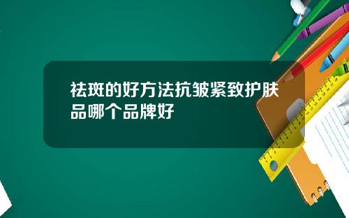 祛斑的好方法抗皱紧致护肤品哪个品牌好