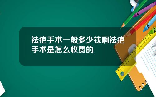 祛疤手术一般多少钱啊祛疤手术是怎么收费的