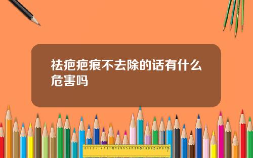 祛疤疤痕不去除的话有什么危害吗