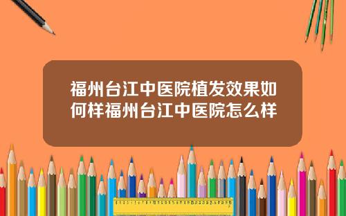 福州台江中医院植发效果如何样福州台江中医院怎么样