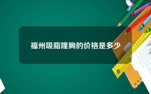 福州吸脂隆胸的价格是多少