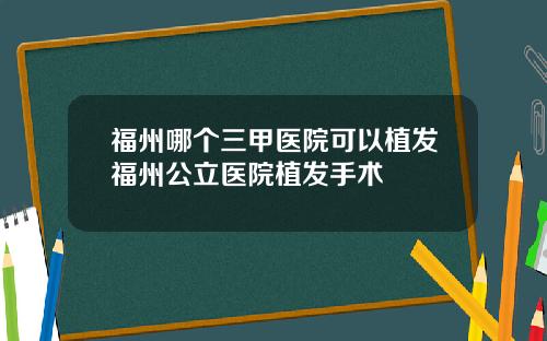 福州哪个三甲医院可以植发福州公立医院植发手术