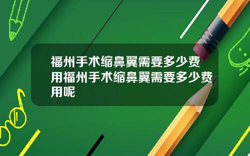 福州手术缩鼻翼需要多少费用福州手术缩鼻翼需要多少费用呢