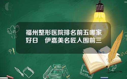 福州整形医院排名前五哪家好日玥伊嘉美名匠入围前三