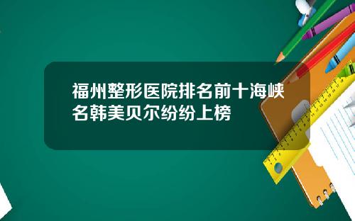 福州整形医院排名前十海峡名韩美贝尔纷纷上榜