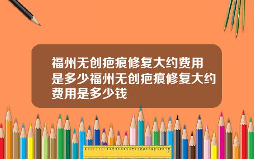福州无创疤痕修复大约费用是多少福州无创疤痕修复大约费用是多少钱