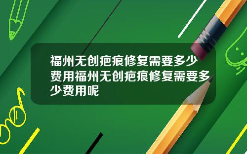 福州无创疤痕修复需要多少费用福州无创疤痕修复需要多少费用呢