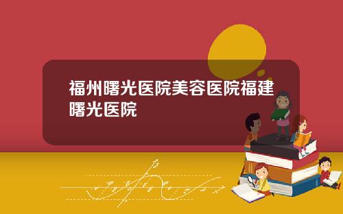 福州曙光医院美容医院福建曙光医院