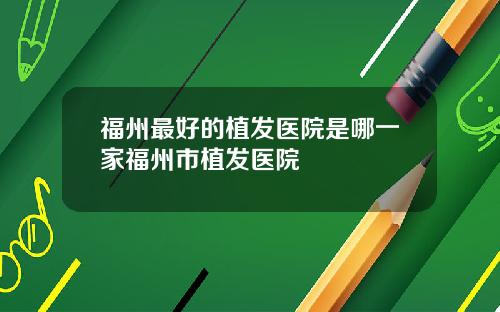 福州最好的植发医院是哪一家福州市植发医院