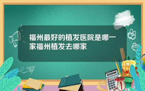 福州最好的植发医院是哪一家福州植发去哪家