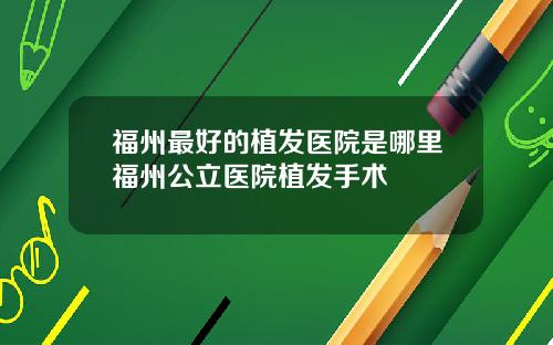 福州最好的植发医院是哪里福州公立医院植发手术